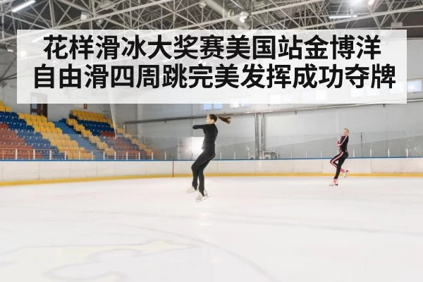 花样滑冰大奖赛美国站金博洋自由滑四周跳完美发挥成功夺牌