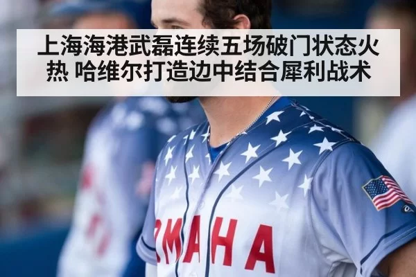 上海海港武磊连续五场破门状态火热 哈维尔打造边中结合犀利战术