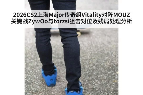 2026CS2上海Major传奇组Vitality对阵MOUZ关键战ZywOo与torzsi狙击对位及残局处理分析