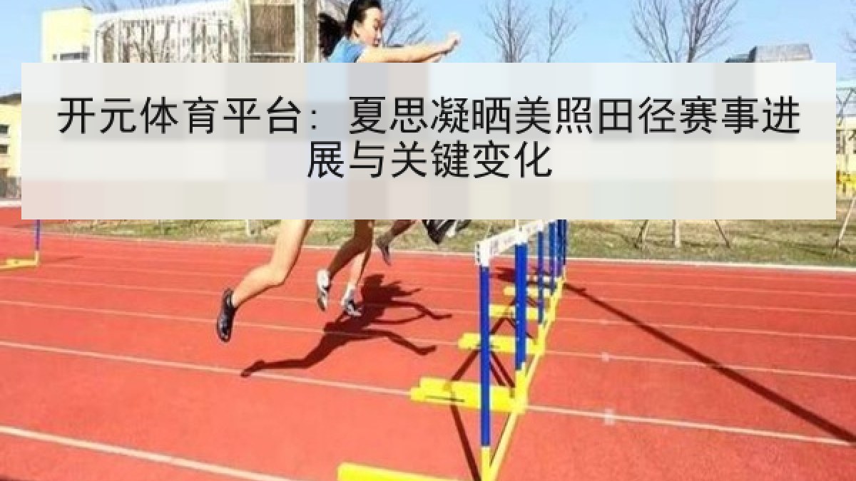 开元体育平台: 夏思凝晒美照田径赛事进展与关键变化