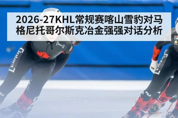 2026-27KHL常规赛喀山雪豹对马格尼托哥尔斯克冶金强强对话分析